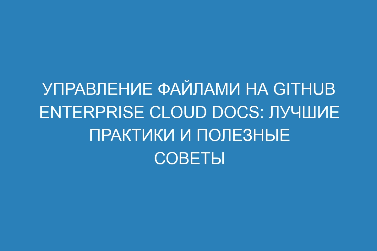 Управление файлами на GitHub Enterprise Cloud Docs: лучшие практики и полезные советы