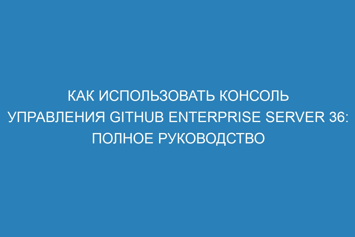 Как использовать консоль управления GitHub Enterprise Server 36: полное руководство