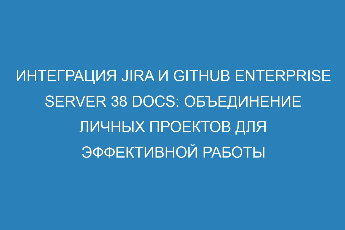 Интеграция Jira и GitHub Enterprise Server 38 Docs: объединение личных проектов для эффективной работы