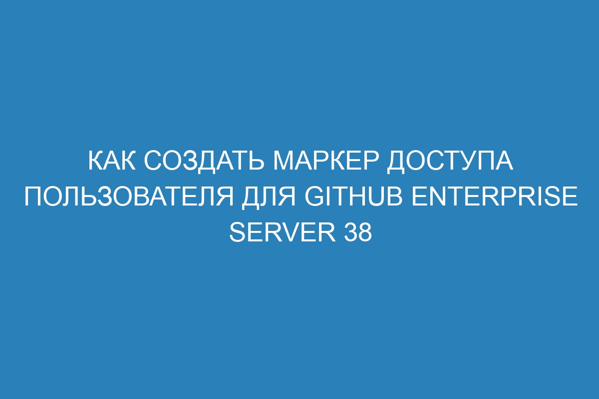 Как создать маркер доступа пользователя для GitHub Enterprise Server 38