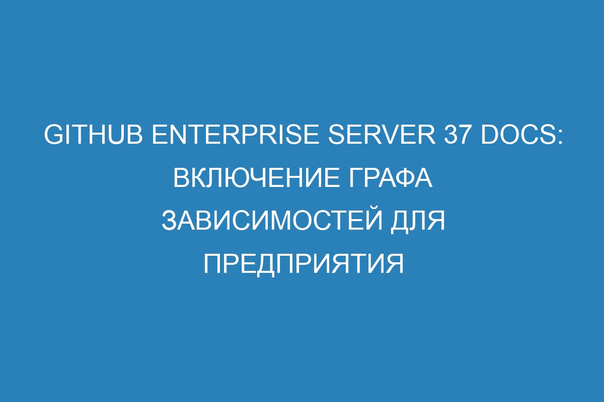 GitHub Enterprise Server 37 Docs: включение графа зависимостей для предприятия