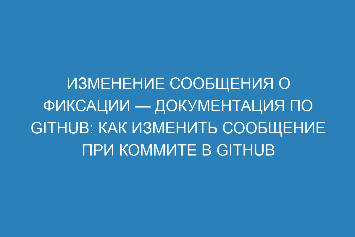 Изменение сообщения о фиксации — Документация по GitHub: Как изменить сообщение при коммите в GitHub