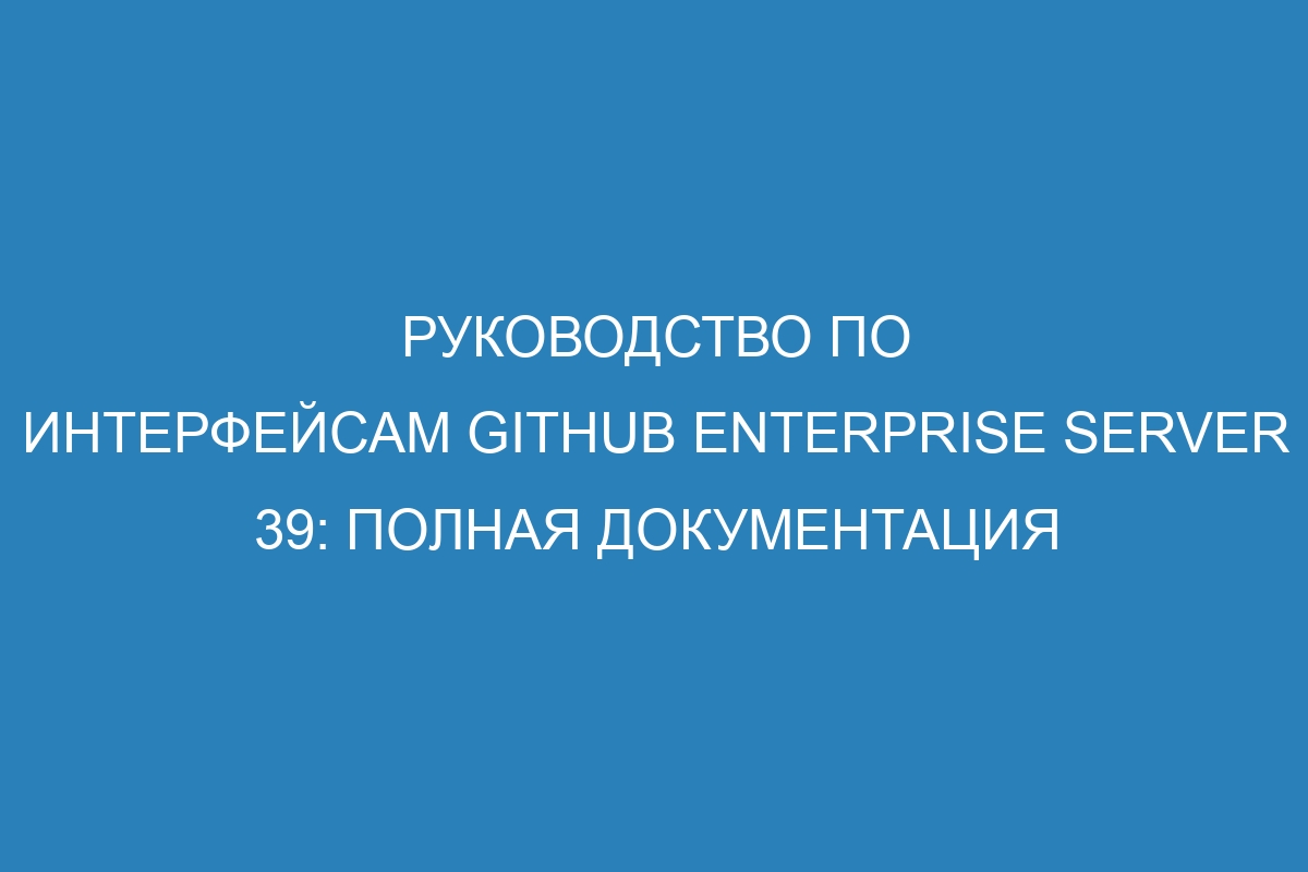 Руководство по интерфейсам GitHub Enterprise Server 39: полная документация