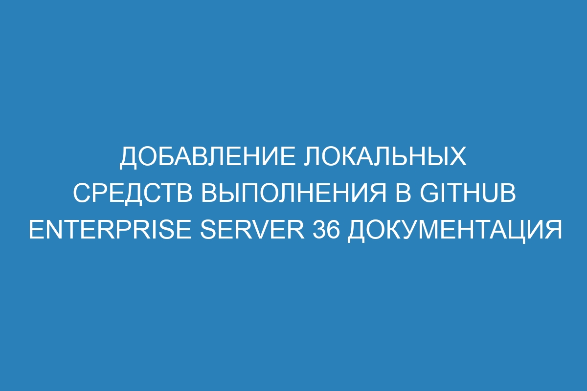 Добавление локальных средств выполнения в GitHub Enterprise Server 36 Документация