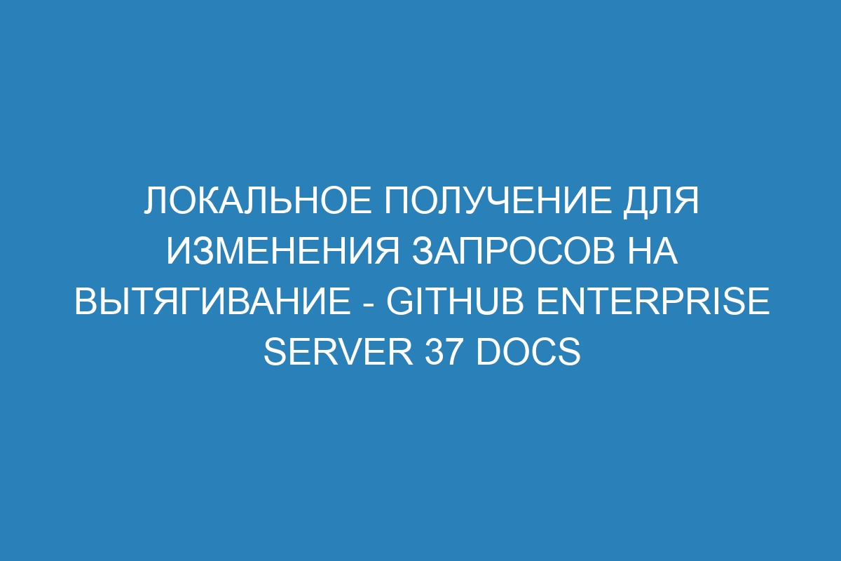 Локальное получение для изменения запросов на вытягивание - GitHub Enterprise Server 37 Docs