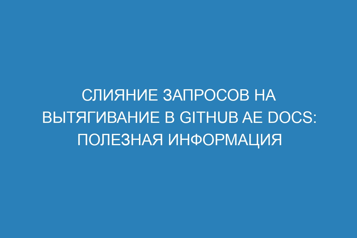 Слияние запросов на вытягивание в GitHub AE Docs: полезная информация