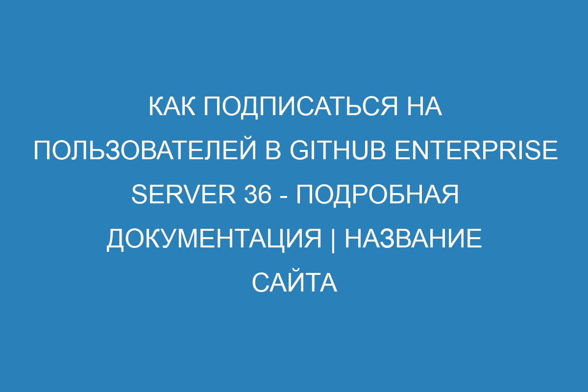 Как подписаться на пользователей в GitHub Enterprise Server 36 - подробная документация | Название сайта