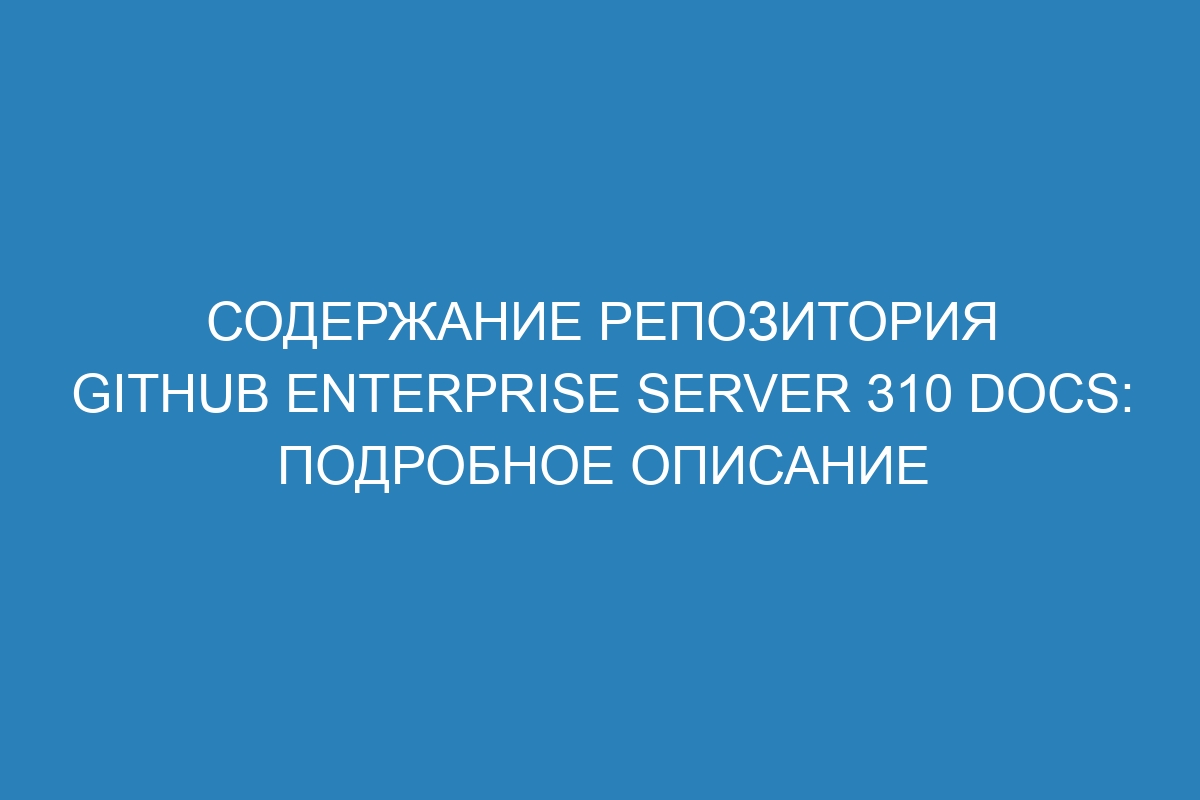 Содержание репозитория GitHub Enterprise Server 310 Docs: подробное описание