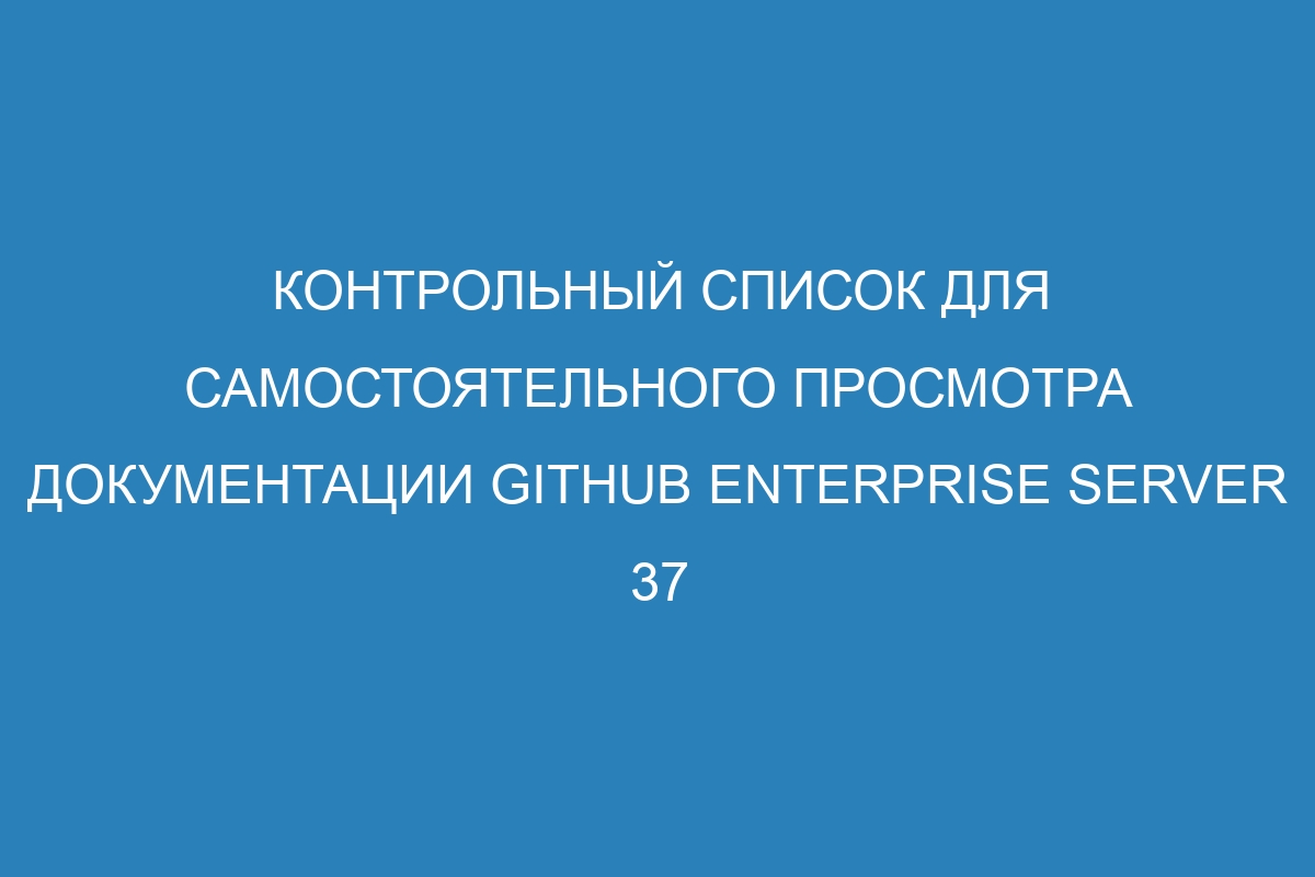 Контрольный список для самостоятельного просмотра документации GitHub Enterprise Server 37