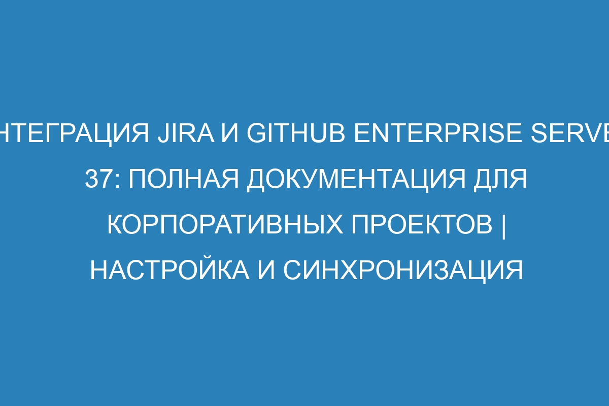 Интеграция Jira и GitHub Enterprise Server 37: полная документация для корпоративных проектов | Настройка и синхронизация