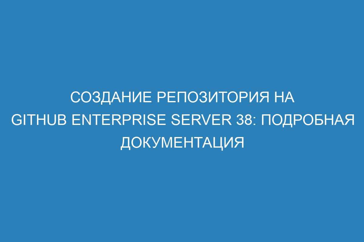 Создание репозитория на GitHub Enterprise Server 38: подробная документация