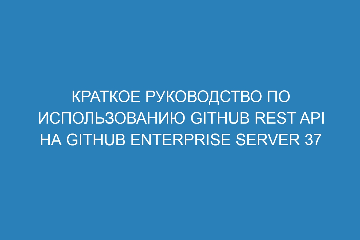 Краткое руководство по использованию GitHub REST API на GitHub Enterprise Server 37