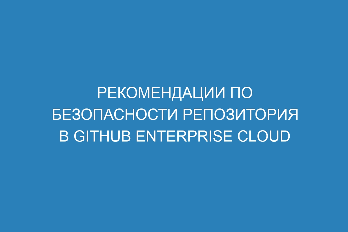 Рекомендации по безопасности репозитория в GitHub Enterprise Cloud