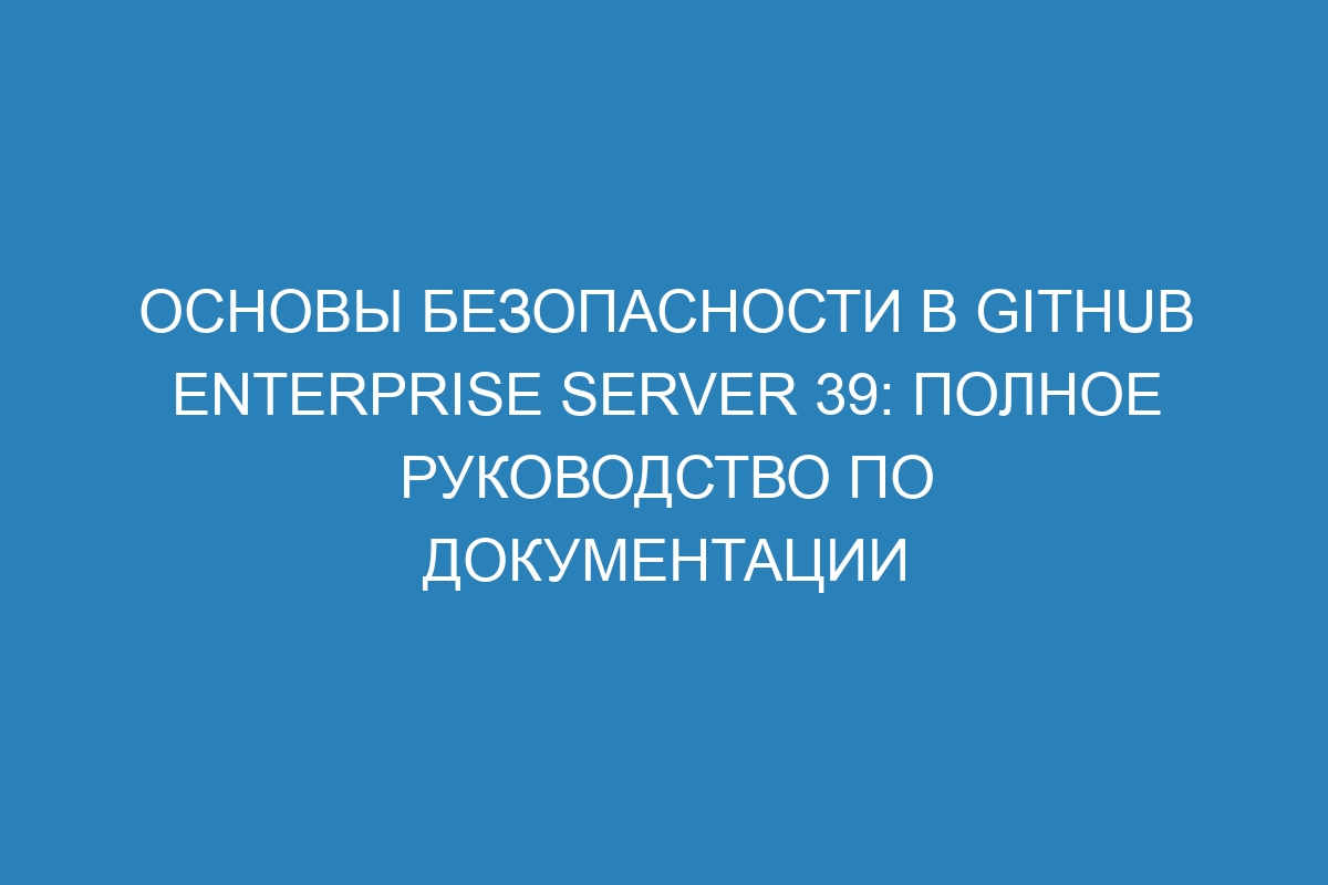 Основы безопасности в GitHub Enterprise Server 39: полное руководство по документации