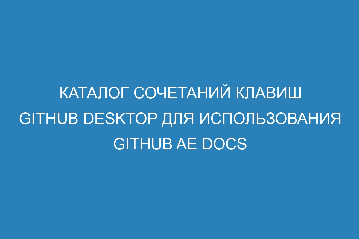 Каталог сочетаний клавиш GitHub Desktop для использования GitHub AE Docs