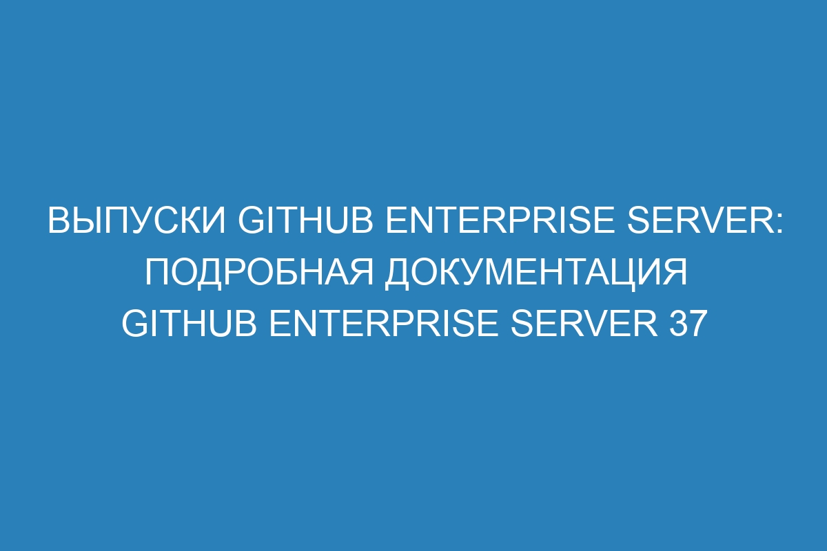 Выпуски GitHub Enterprise Server: подробная документация GitHub Enterprise Server 37