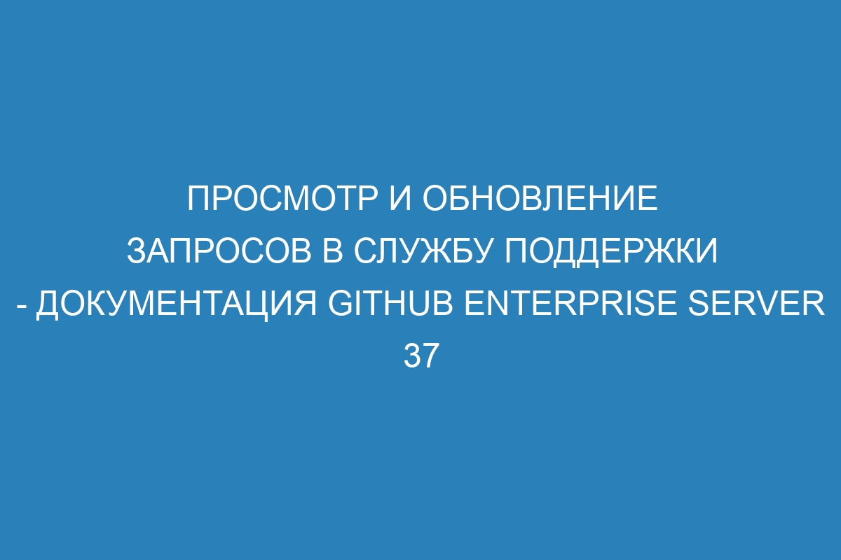 Просмотр и обновление запросов в службу поддержки - Документация GitHub Enterprise Server 37