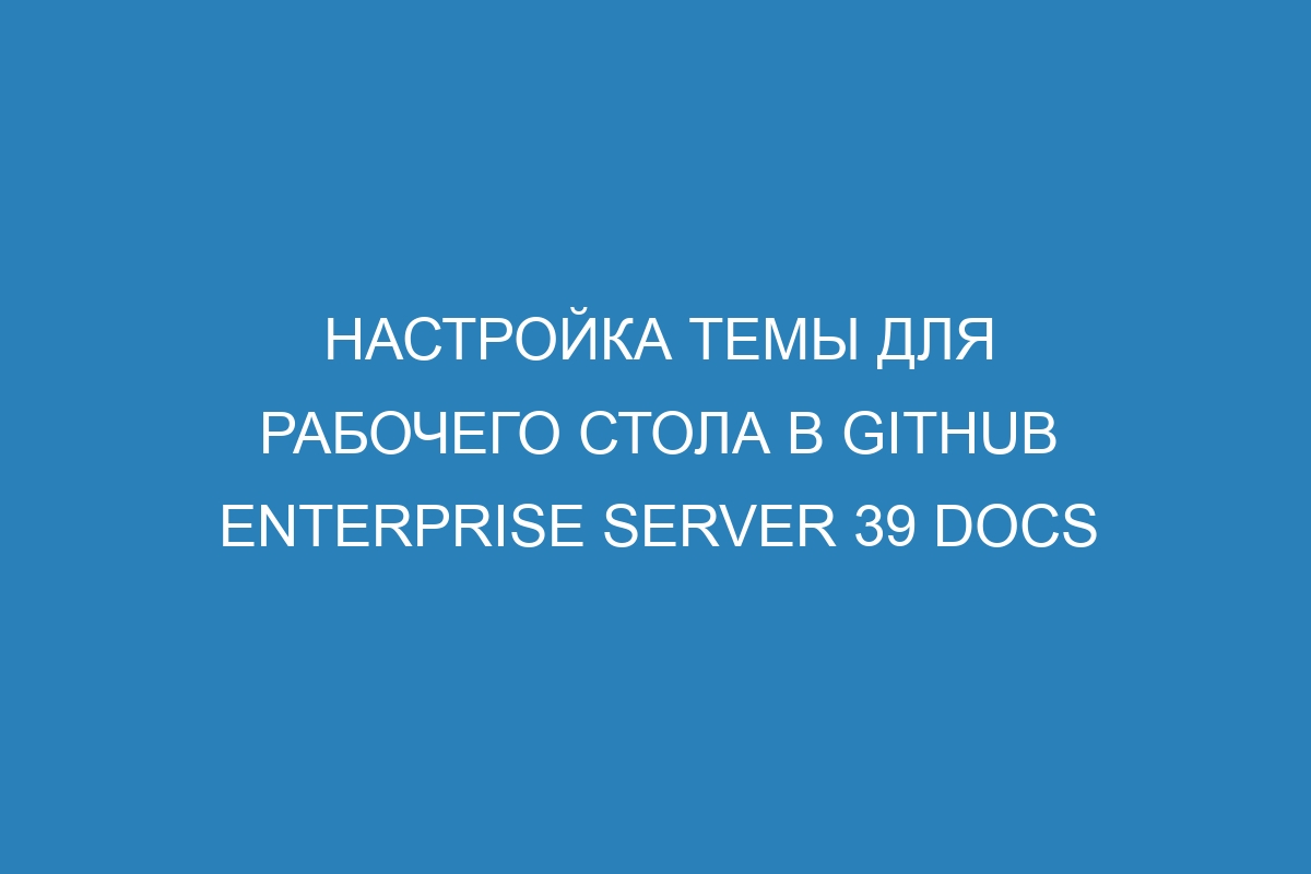 Настройка темы для рабочего стола в GitHub Enterprise Server 39 Docs