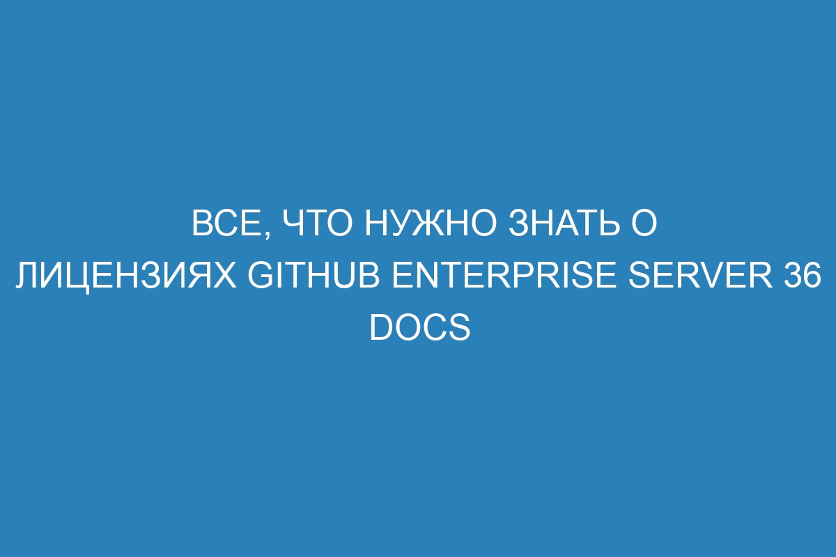 Все, что нужно знать о лицензиях GitHub Enterprise Server 36 Docs