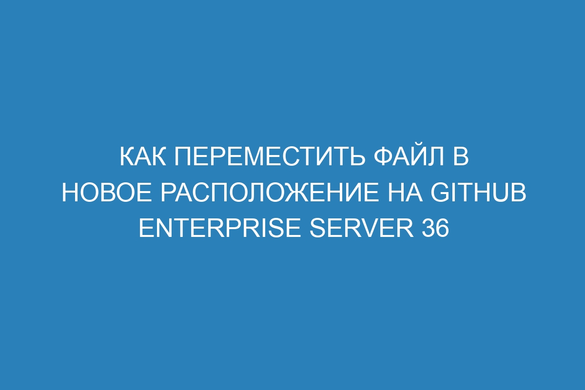 Как переместить файл в новое расположение на GitHub Enterprise Server 36