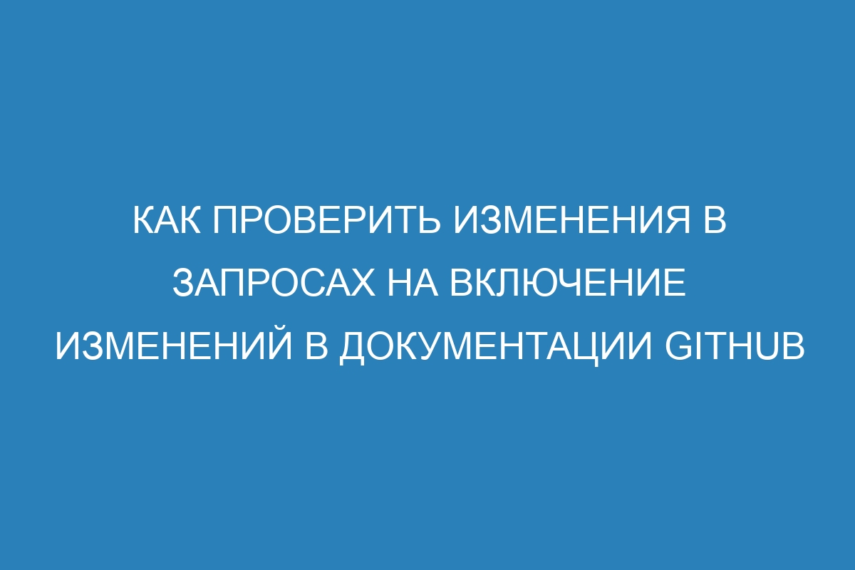 Как проверить изменения в запросах на включение изменений в документации GitHub