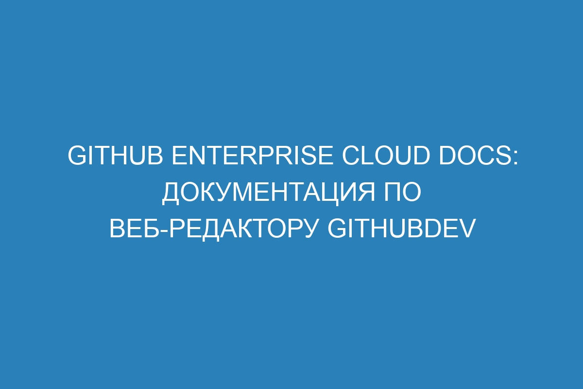 GitHub Enterprise Cloud Docs: документация по веб-редактору githubdev