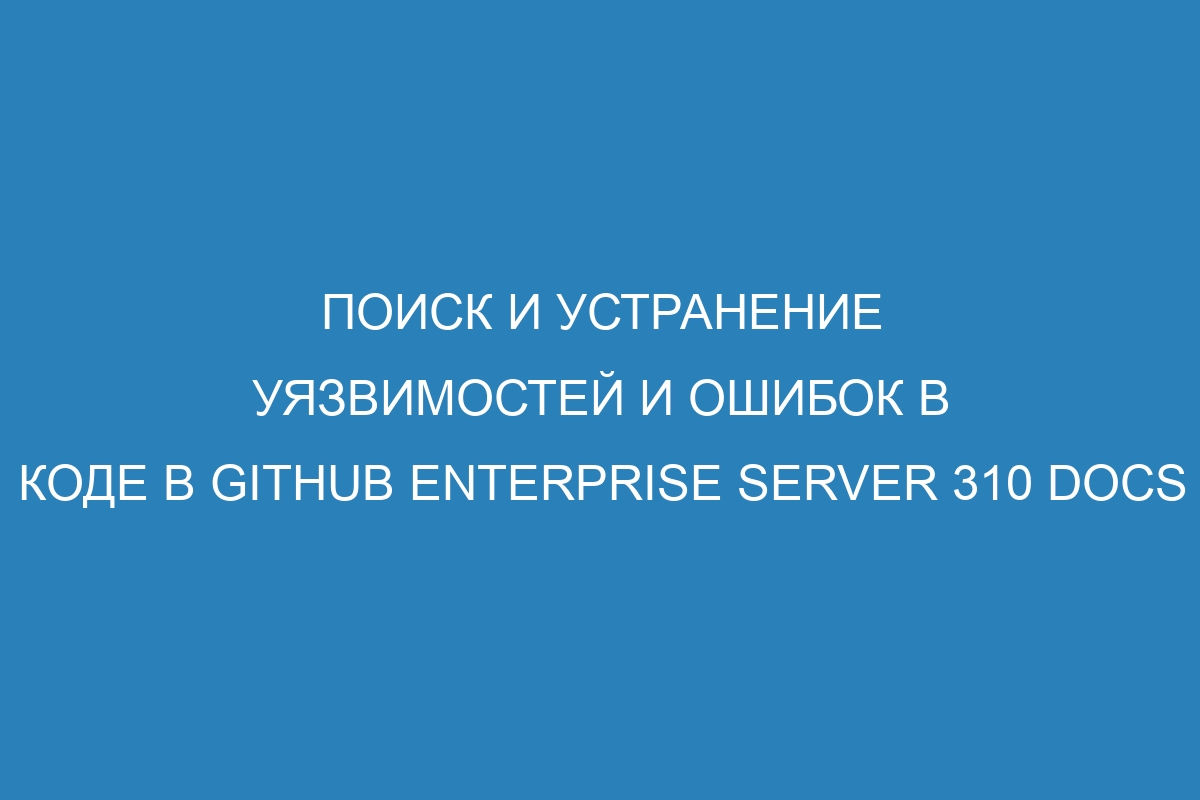 Поиск и устранение уязвимостей и ошибок в коде в GitHub Enterprise Server 310 Docs