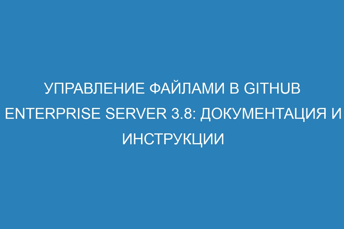 Управление файлами в GitHub Enterprise Server 3.8: документация и инструкции