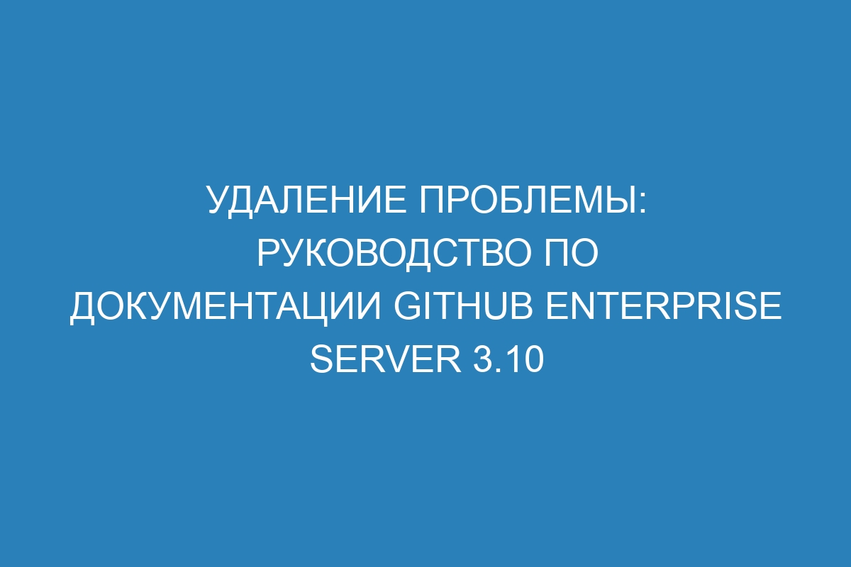 Удаление проблемы: руководство по документации GitHub Enterprise Server 3.10