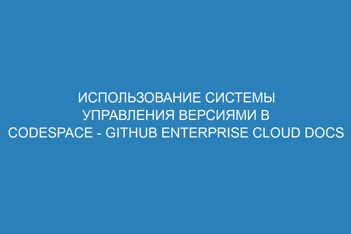 Использование системы управления версиями в Codespace - GitHub Enterprise Cloud Docs