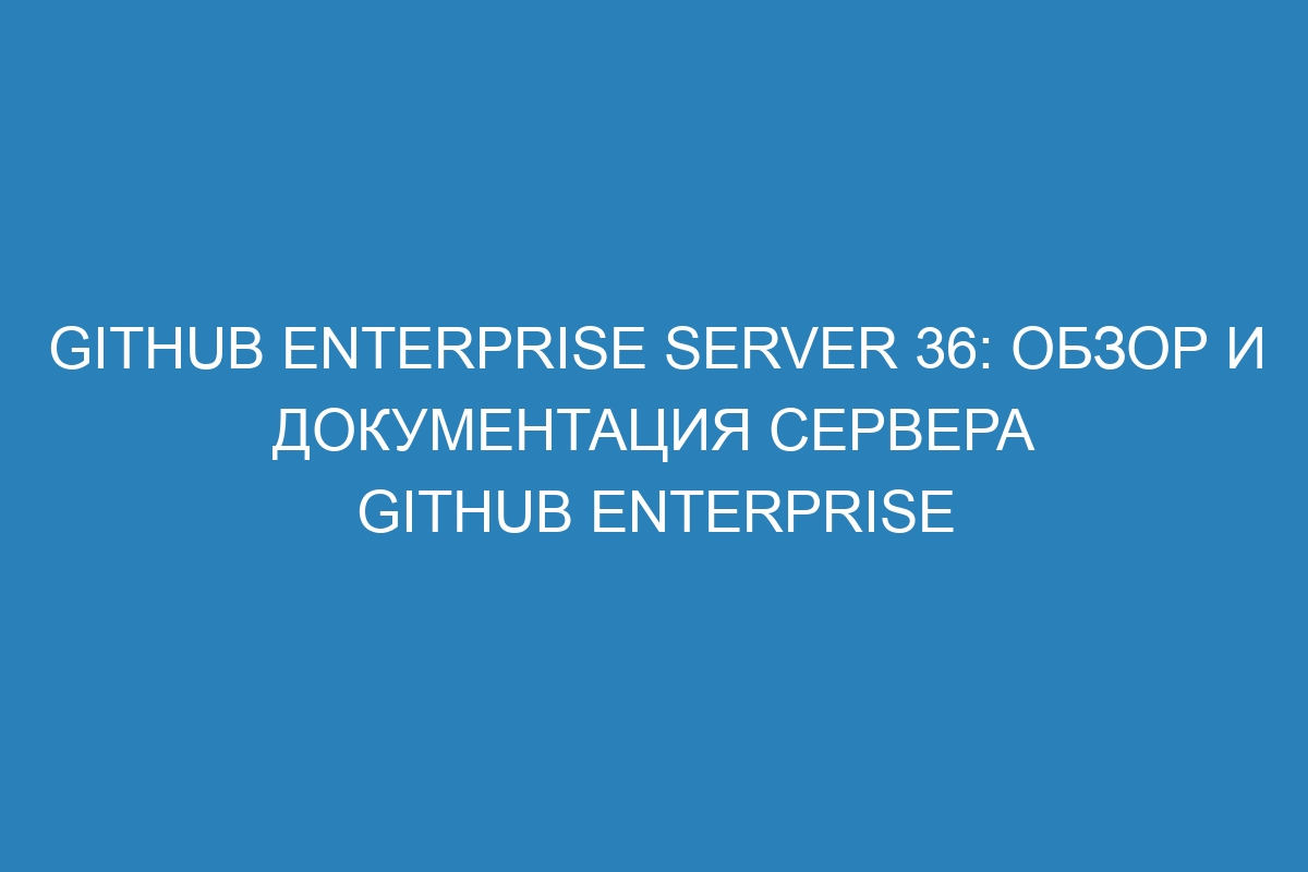 GitHub Enterprise Server 36: обзор и документация сервера GitHub Enterprise