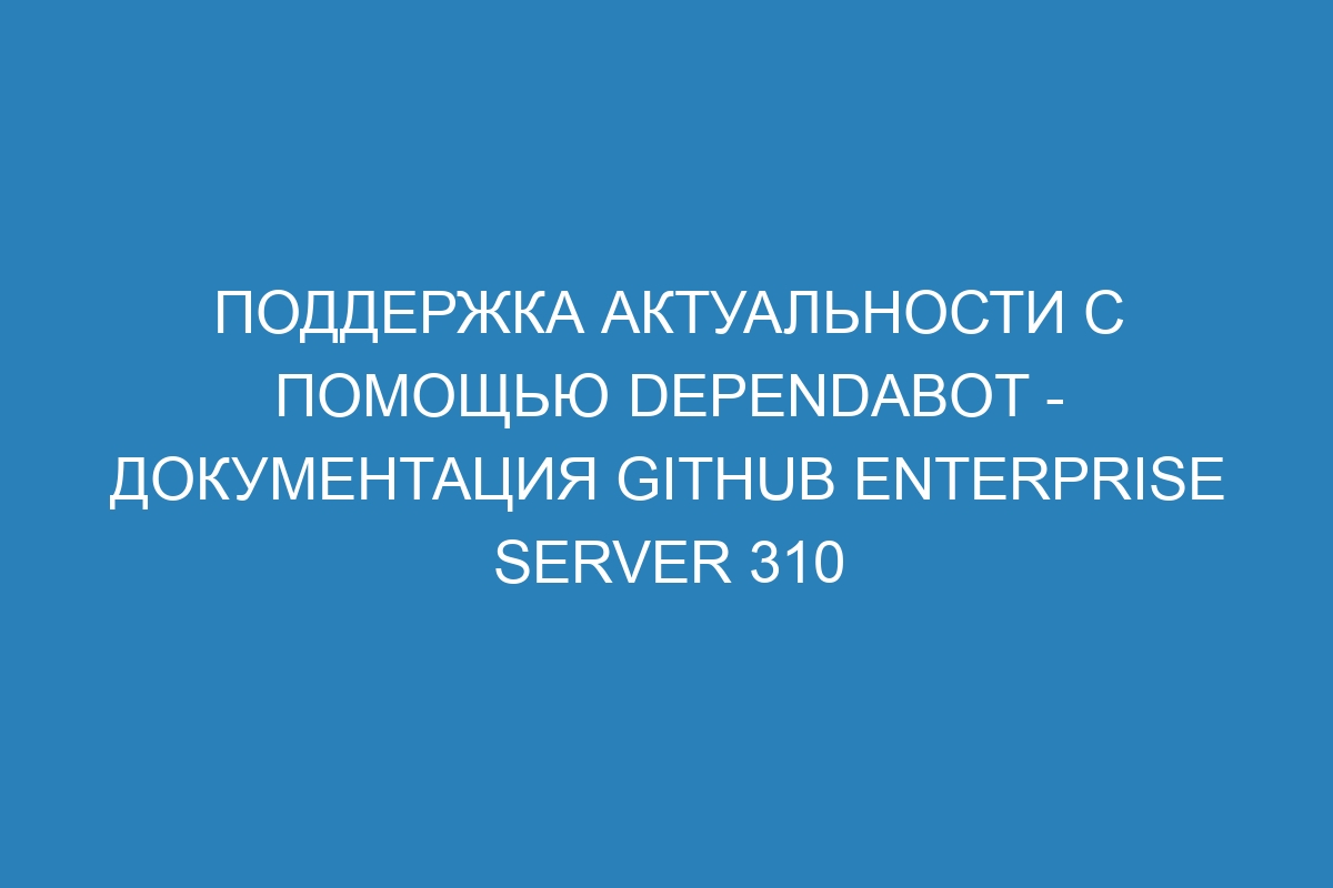 Поддержка актуальности с помощью Dependabot - документация GitHub Enterprise Server 310