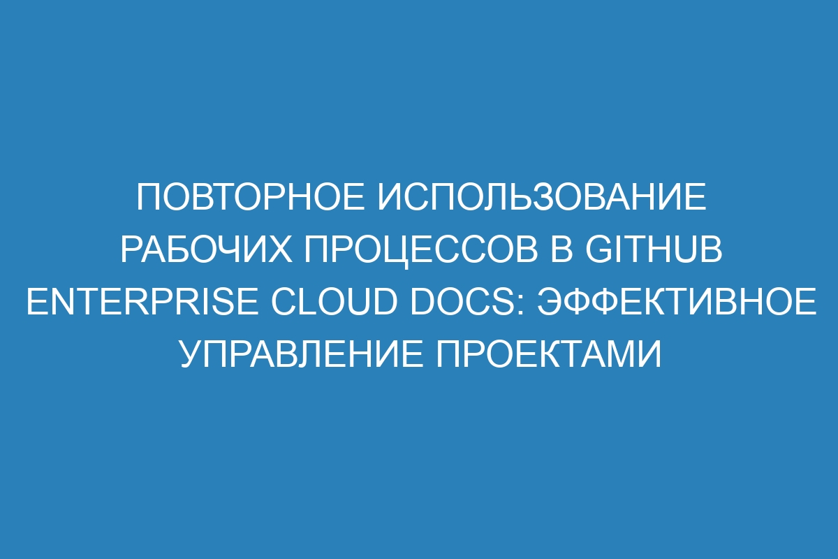 Повторное использование рабочих процессов в GitHub Enterprise Cloud Docs: эффективное управление проектами