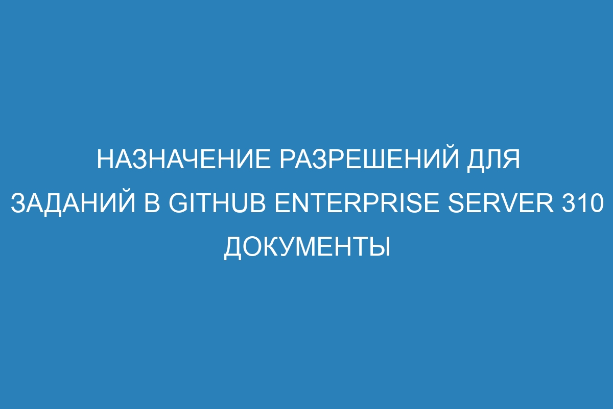 Назначение разрешений для заданий в GitHub Enterprise Server 310 Документы