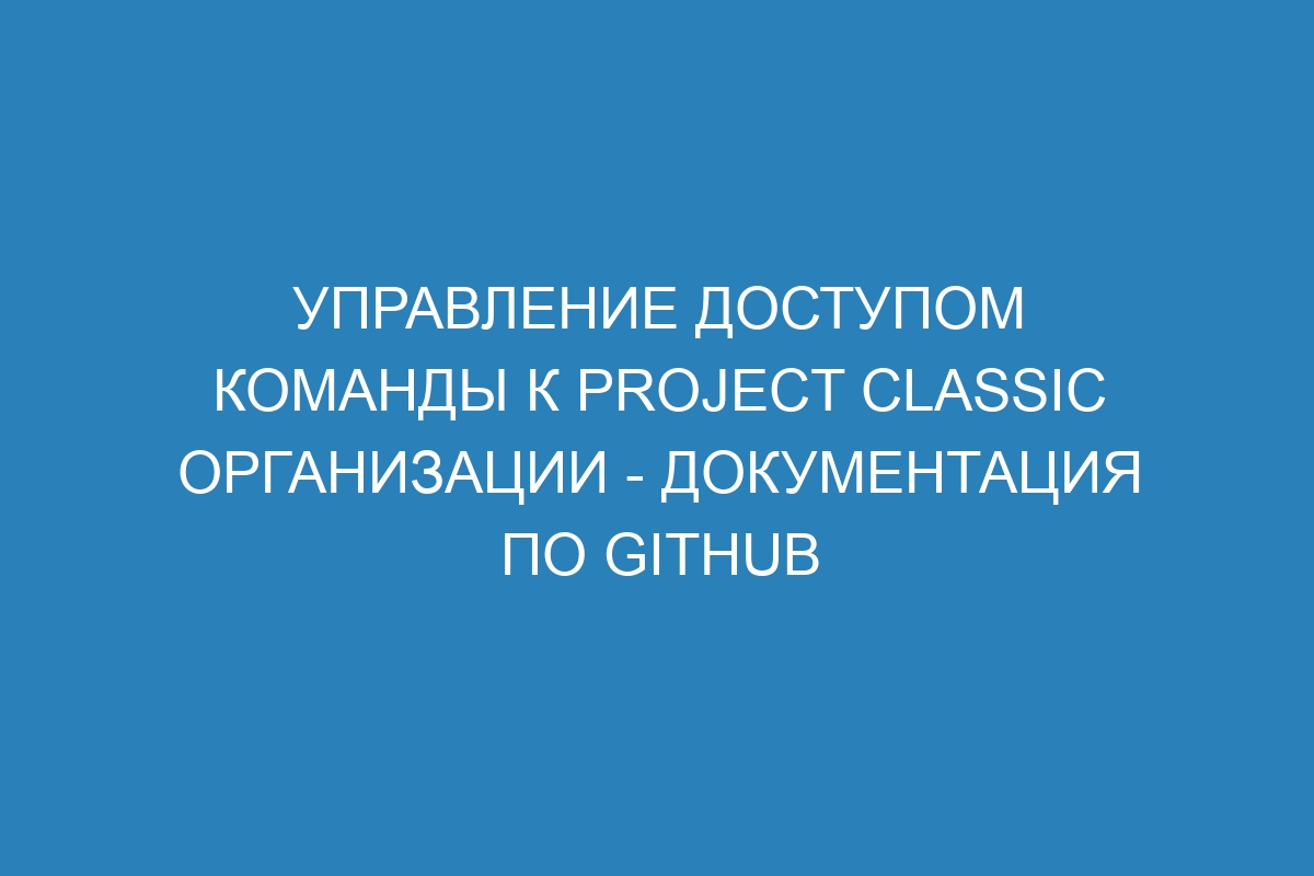 Управление доступом команды к project classic организации - Документация по GitHub