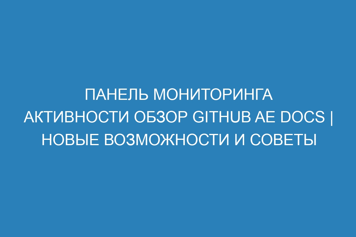 Панель мониторинга активности обзор GitHub AE Docs | Новые возможности и советы