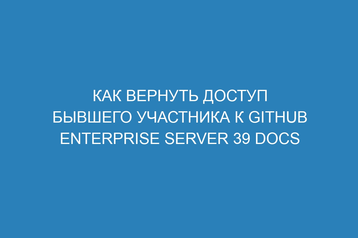 Как вернуть доступ бывшего участника к GitHub Enterprise Server 39 Docs