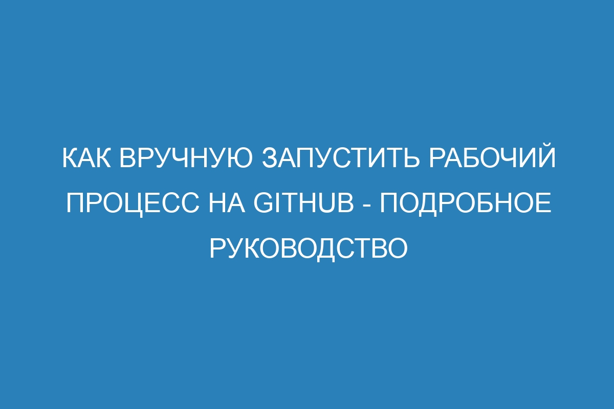 Как вручную запустить рабочий процесс на GitHub - подробное руководство