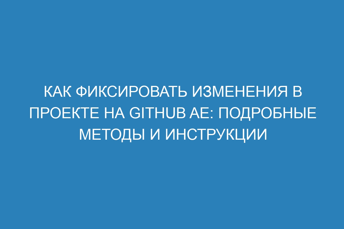 Как фиксировать изменения в проекте на GitHub AE: подробные методы и инструкции