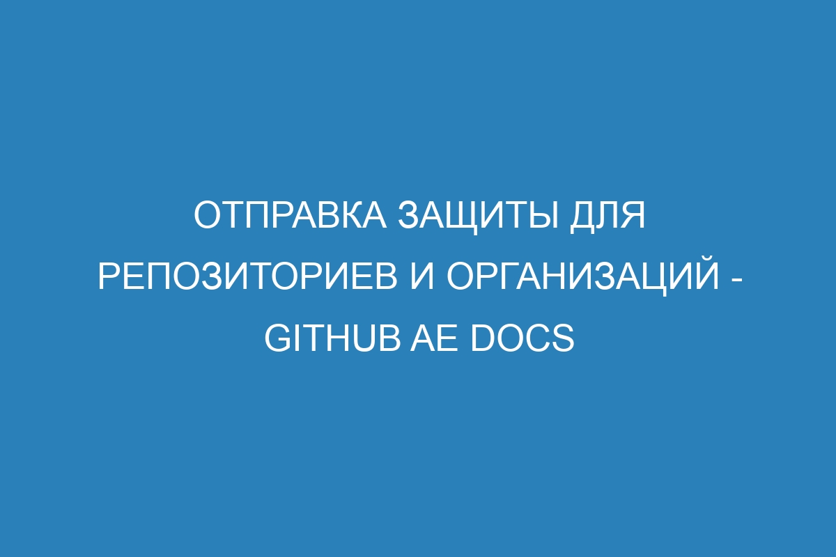 Отправка защиты для репозиториев и организаций - GitHub AE Docs