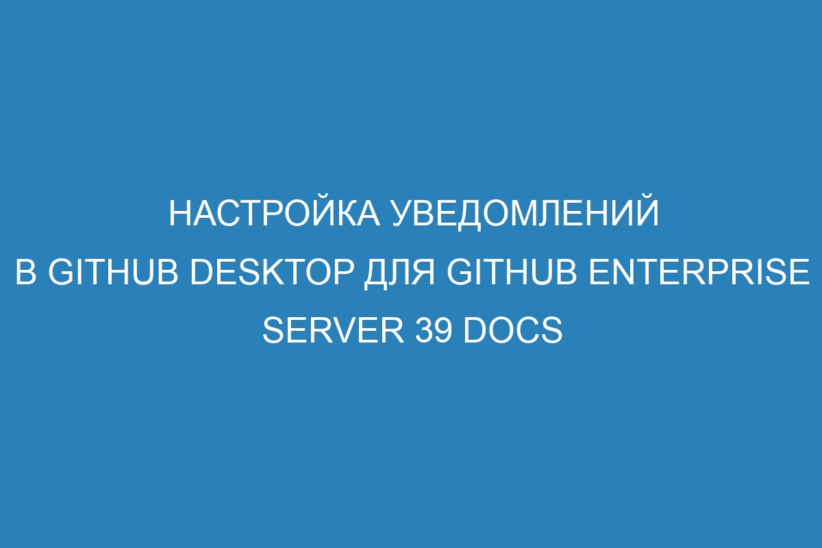 Настройка уведомлений в GitHub Desktop для GitHub Enterprise Server 39 Docs