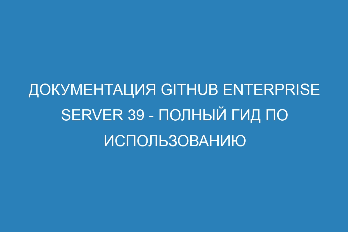 Документация GitHub Enterprise Server 39 - полный гид по использованию