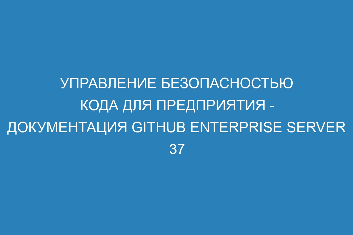 Управление безопасностью кода для предприятия - документация GitHub Enterprise Server 37