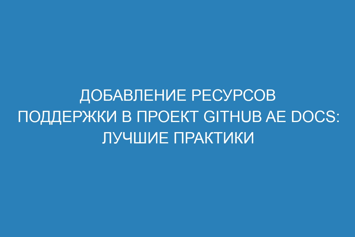 Добавление ресурсов поддержки в проект GitHub AE Docs: лучшие практики