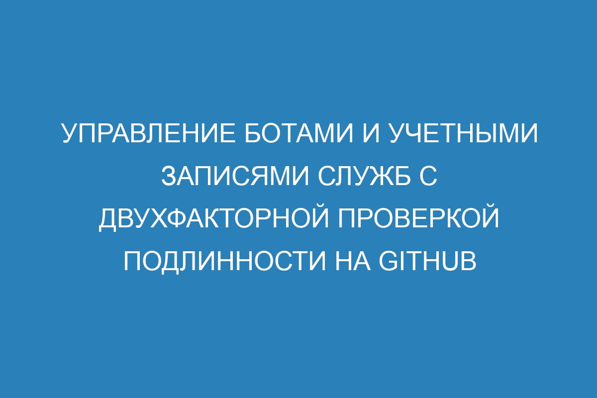 Управление ботами и учетными записями служб с двухфакторной проверкой подлинности на GitHub