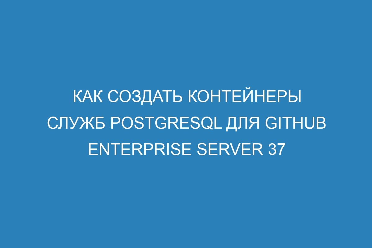 Как создать контейнеры служб PostgreSQL для GitHub Enterprise Server 37