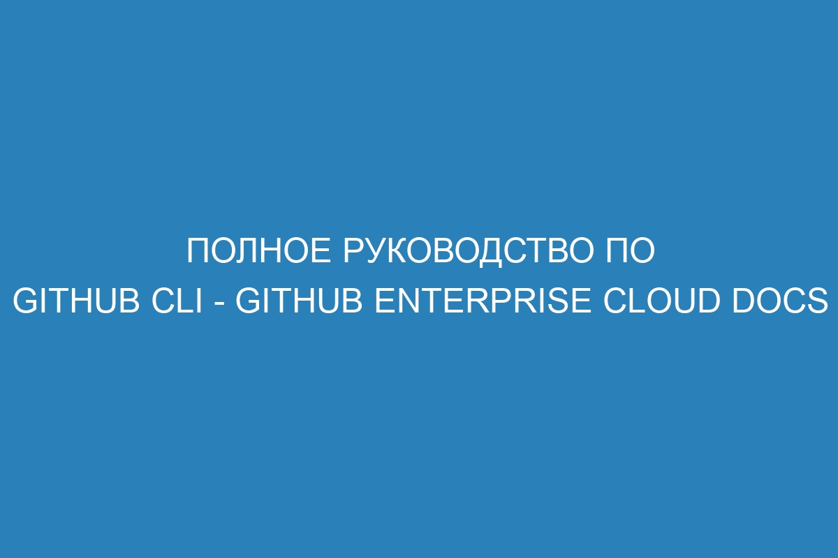 Полное руководство по GitHub CLI - GitHub Enterprise Cloud Docs