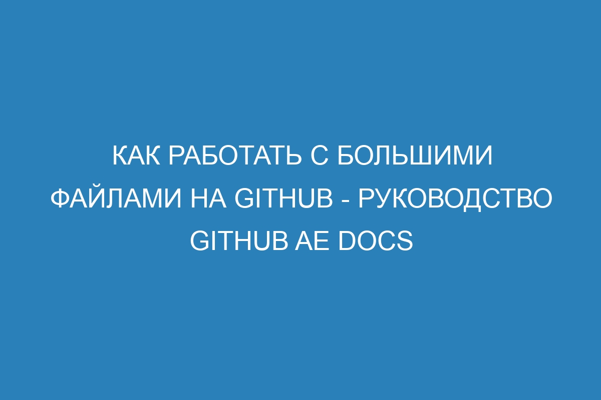 Как работать с большими файлами на GitHub - руководство GitHub AE Docs