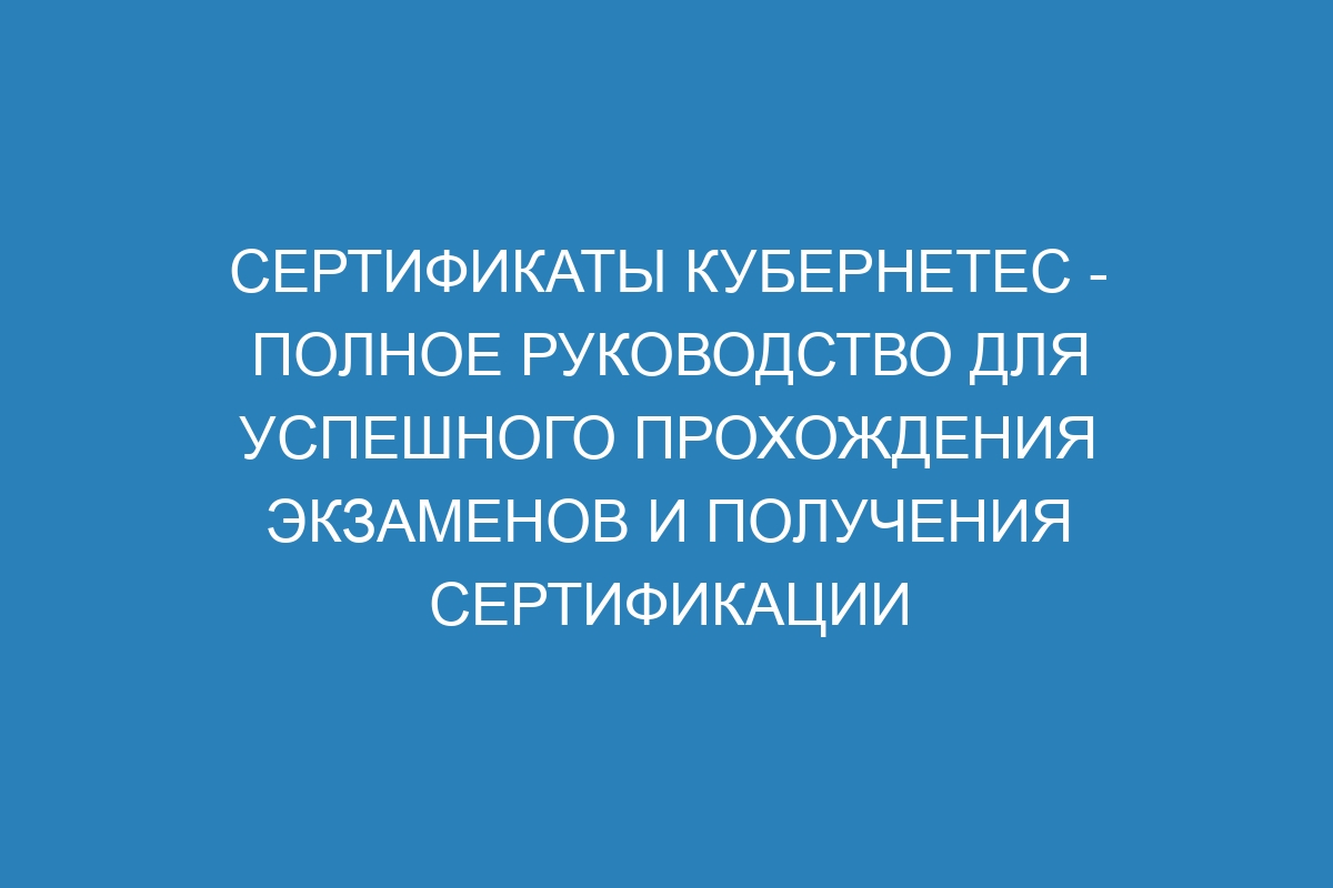 Сертификаты Кубернетес - полное руководство для успешного прохождения экзаменов и получения сертификации