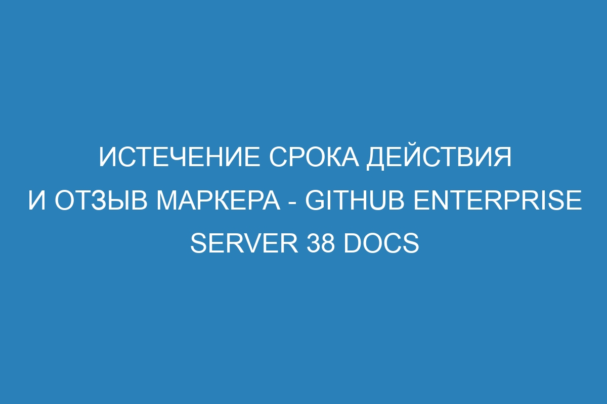 Истечение срока действия и отзыв маркера - GitHub Enterprise Server 38 Docs